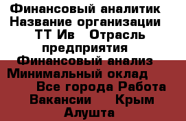 Финансовый аналитик › Название организации ­ ТТ-Ив › Отрасль предприятия ­ Финансовый анализ › Минимальный оклад ­ 25 000 - Все города Работа » Вакансии   . Крым,Алушта